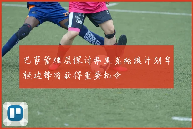 巴萨管理层探讨弗里克轮换计划年轻边锋将获得重要机会