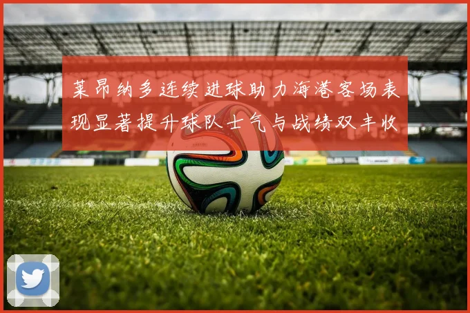 莱昂纳多连续进球助力海港客场表现显著提升球队士气与战绩双丰收
