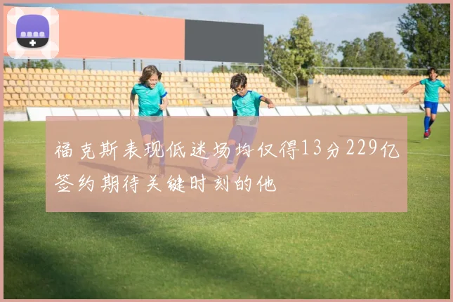 福克斯表现低迷场均仅得13分229亿签约期待关键时刻的他