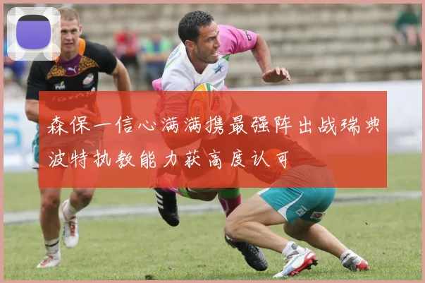 森保一信心满满携最强阵出战瑞典波特执教能力获高度认可