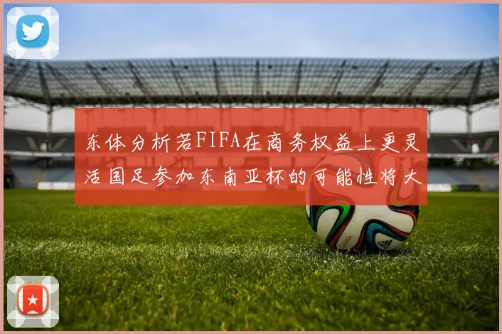 东体分析若FIFA在商务权益上更灵活国足参加东南亚杯的可能性将大增