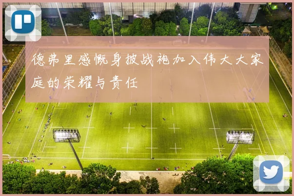 德弗里感慨身披战袍加入伟大大家庭的荣耀与责任