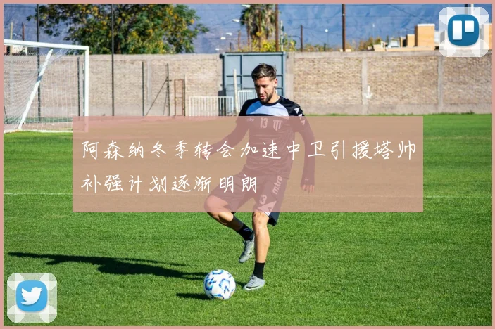 阿森纳冬季转会加速中卫引援塔帅补强计划逐渐明朗