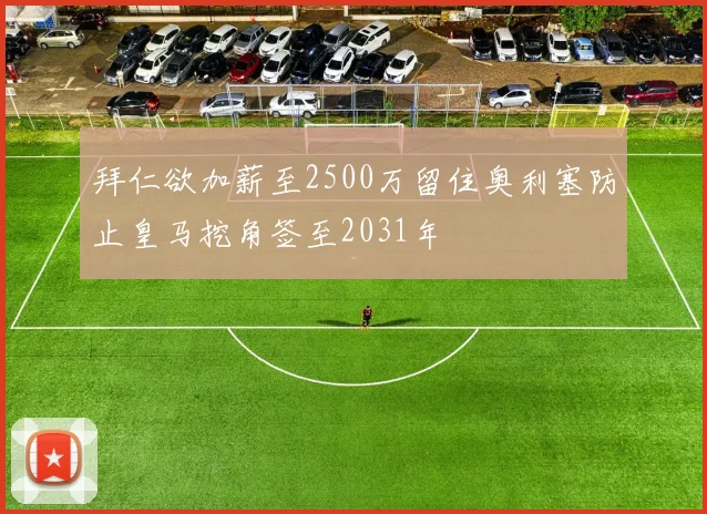 拜仁欲加薪至2500万留住奥利塞防止皇马挖角签至2031年