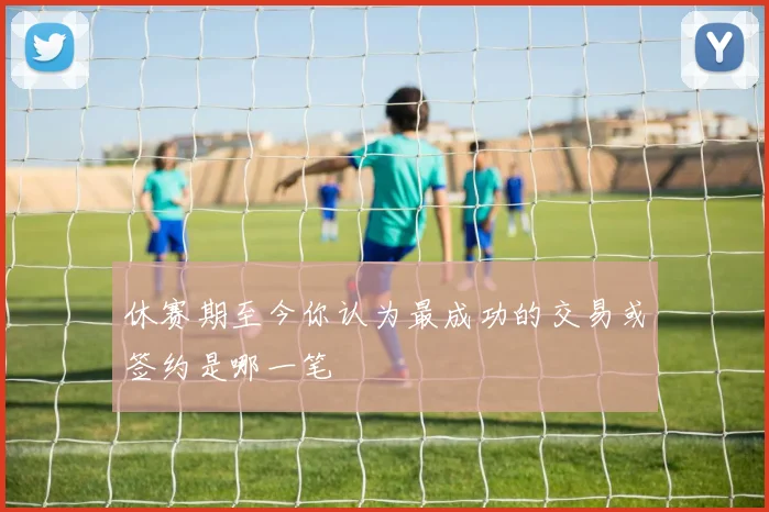 休赛期至今你认为最成功的交易或签约是哪一笔