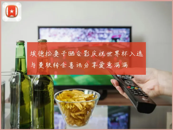 埃德松妻子晒合影庆祝世界杯入选与曼联转会喜讯分享爱意满满