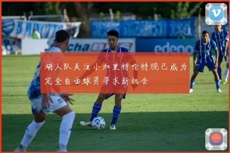 湖人队关注小加里特伦特现已成为完全自由球员寻求新机会