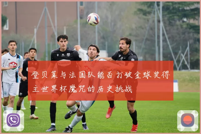 登贝莱与法国队能否打破金球奖得主世界杯魔咒的历史挑战