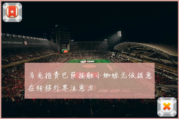 马竞指责巴萨接触小蜘蛛无依据意在转移外界注意力