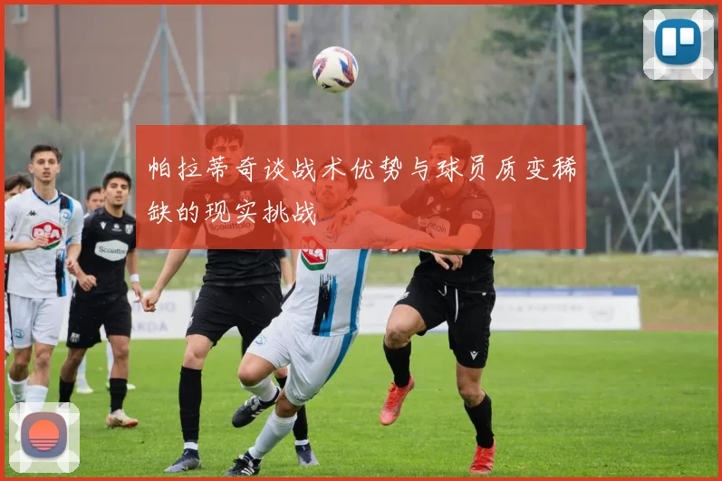 帕拉蒂奇谈战术优势与球员质变稀缺的现实挑战