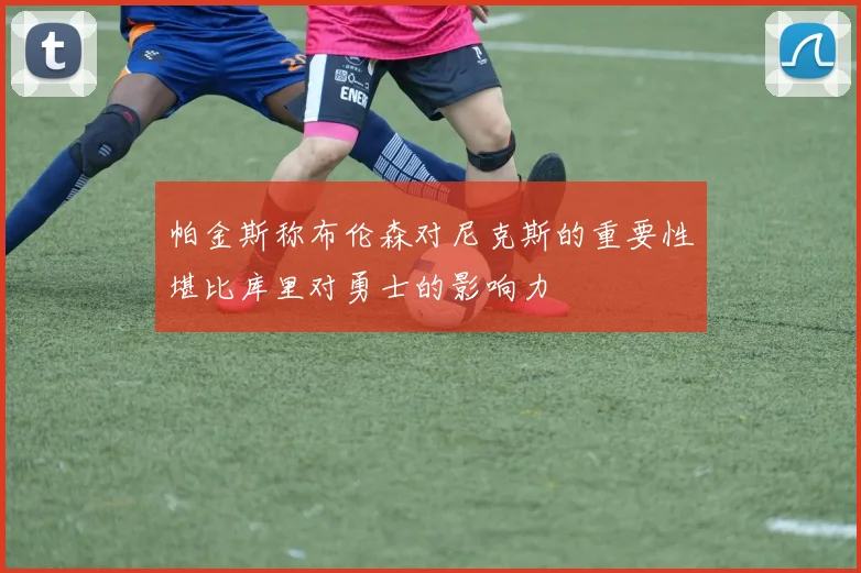 帕金斯称布伦森对尼克斯的重要性堪比库里对勇士的影响力