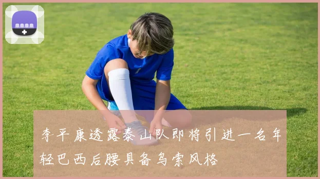 李平康透露泰山队即将引进一名年轻巴西后腰具备乌索风格