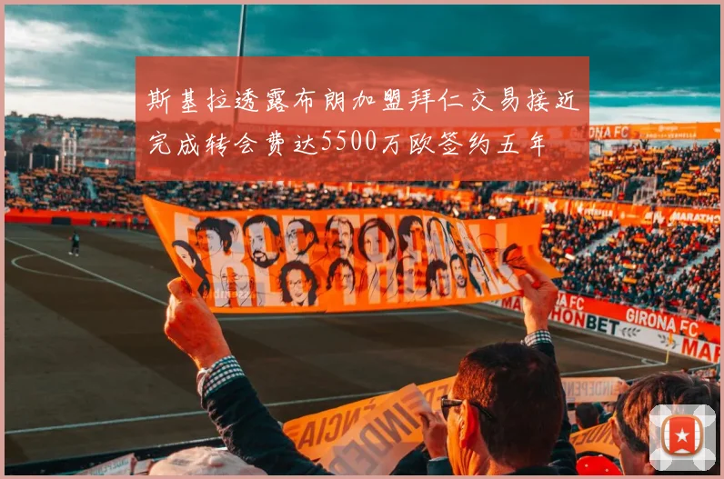 斯基拉透露布朗加盟拜仁交易接近完成转会费达5500万欧签约五年