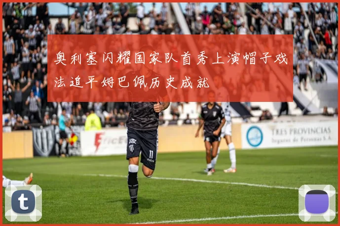 奥利塞闪耀国家队首秀上演帽子戏法追平姆巴佩历史成就