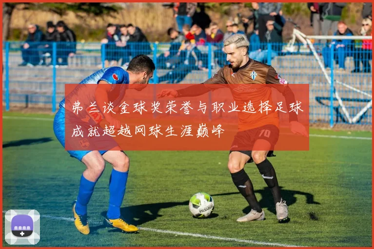 弗兰谈金球奖荣誉与职业选择足球成就超越网球生涯巅峰