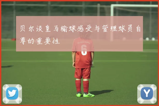 贝尔谈皇马输球感受与管理球员自尊的重要性
