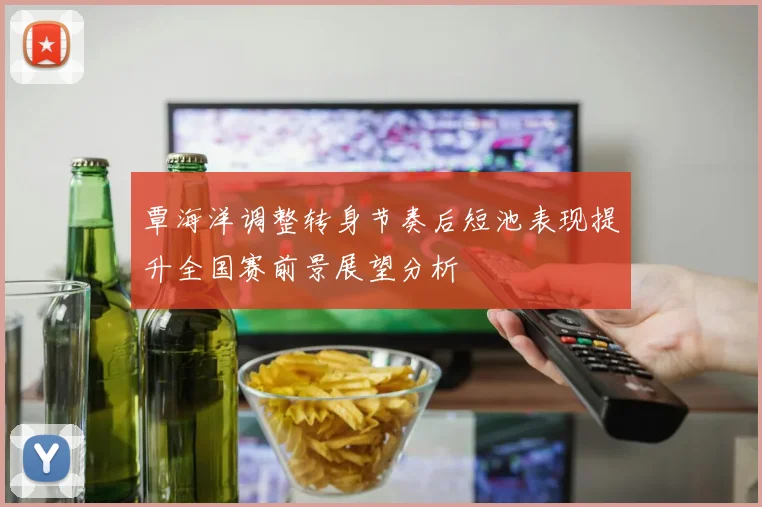 覃海洋调整转身节奏后短池表现提升全国赛前景展望分析