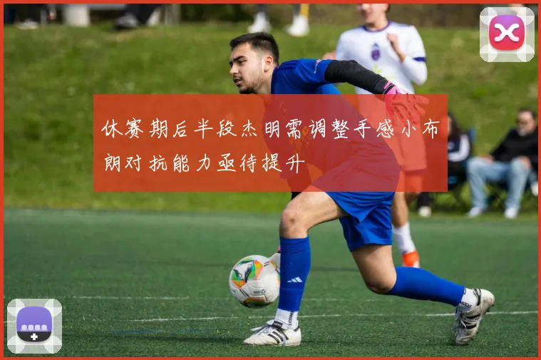 休赛期后半段杰明需调整手感小布朗对抗能力亟待提升