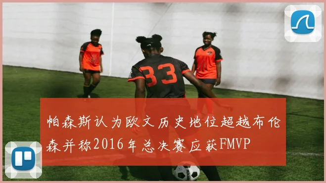帕森斯认为欧文历史地位超越布伦森并称2016年总决赛应获FMVP