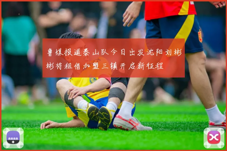 鲁媒报道泰山队今日出发沈阳刘彬彬将租借加盟三镇开启新征程