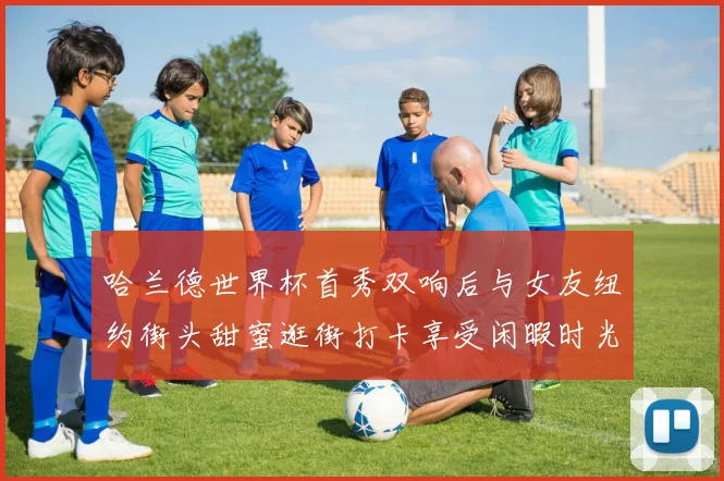 哈兰德世界杯首秀双响后与女友纽约街头甜蜜逛街打卡享受闲暇时光