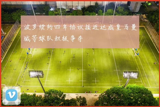 波罗续约四年协议接近达成皇马曼城等球队积极争夺