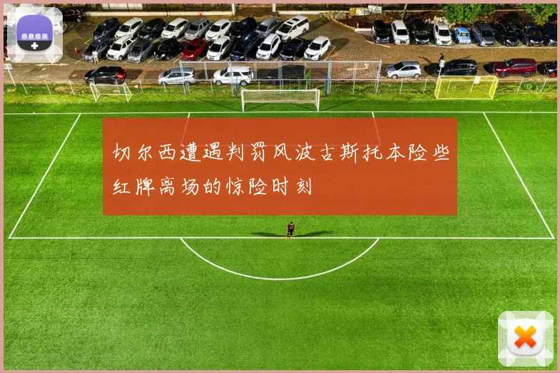 切尔西遭遇判罚风波古斯托本险些红牌离场的惊险时刻