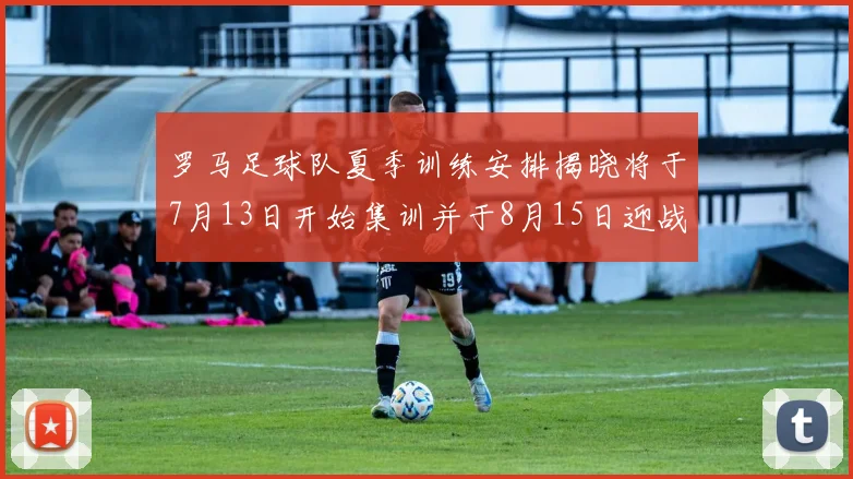 罗马足球队夏季训练安排揭晓将于7月13日开始集训并于8月15日迎战多特