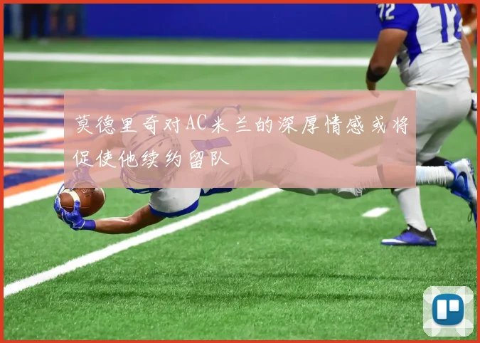 莫德里奇对AC米兰的深厚情感或将促使他续约留队